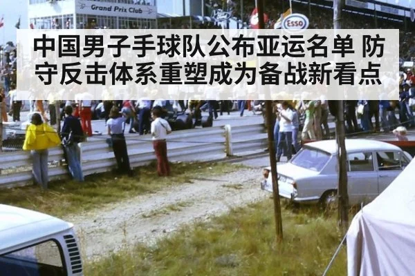 中国男子手球队公布亚运名单 防守反击体系重塑成为备战新看点