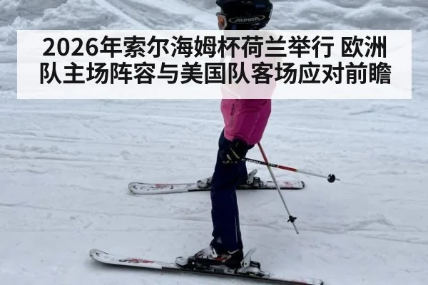 2026年索尔海姆杯荷兰举行 欧洲队主场阵容与美国队客场应对前瞻