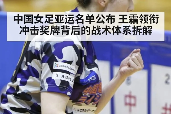 中国女足亚运名单公布 王霜领衔冲击奖牌背后的战术体系拆解