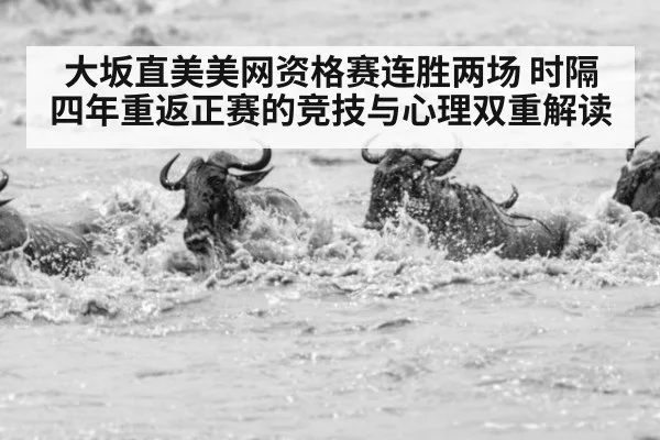 大坂直美美网资格赛连胜两场 时隔四年重返正赛的竞技与心理双重解读